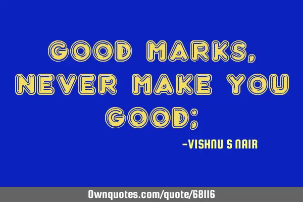 GOOD Marks,Never make you good;