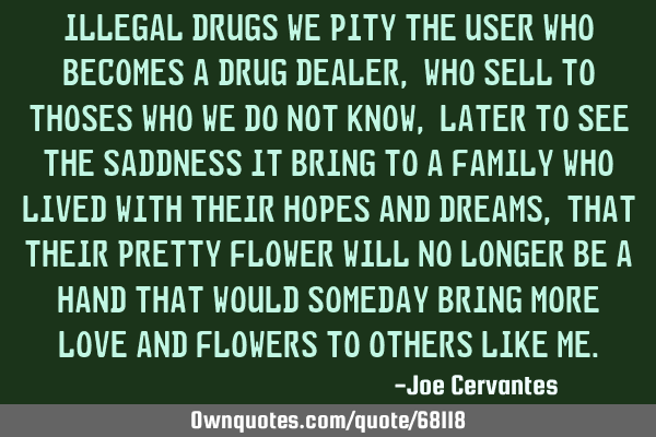 Illegal drugs we pity the user who becomes a drug dealer, who sell to thoses who we do not know,