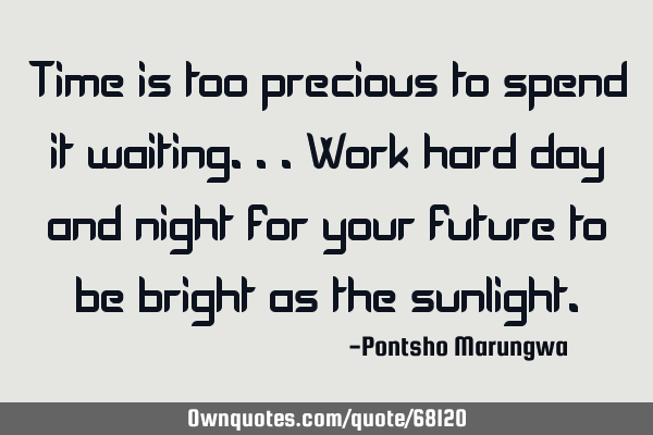 Time is too precious to spend it waiting...work hard day and night for your future to be bright as