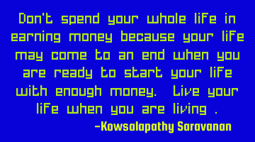 Don't spend your whole life in earning money because your life may come to an end when you are