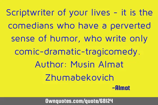Scriptwriter of your lives - it is the comedians who have a perverted sense of humor, who write