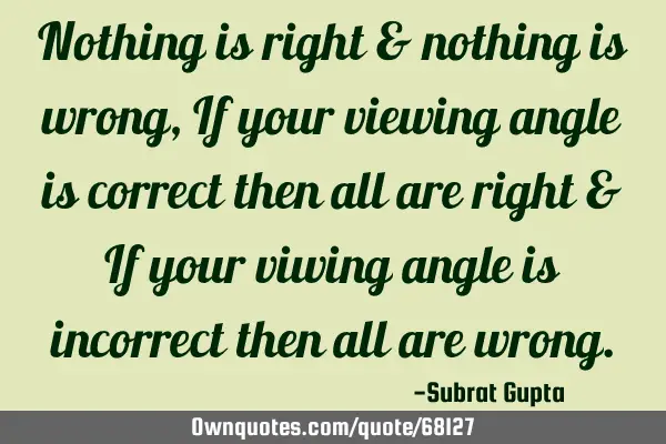 Nothing is right & nothing is wrong, If your viewing angle is correct then all are right & If your
