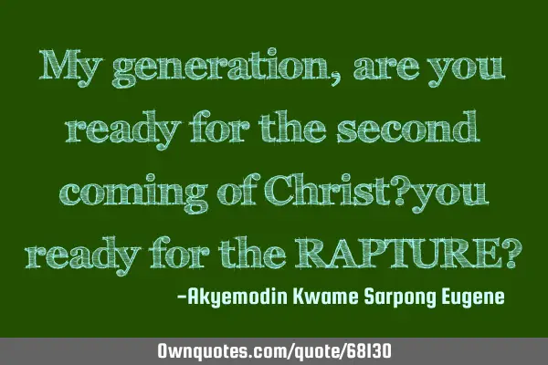 My generation,are you ready for the second coming of Christ?you ready for the RAPTURE?