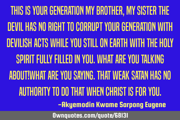 This is your generation my brother,my sister the devil has no right to corrupt your generation with