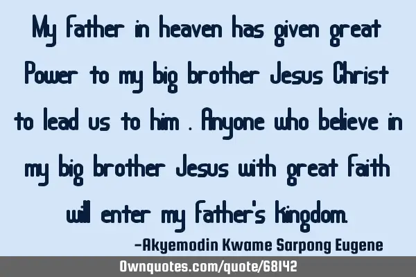 My father in heaven has given great Power to my big brother Jesus Christ to lead us to him .anyone