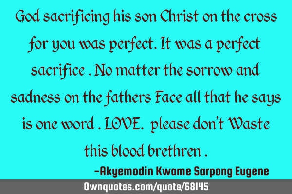 God sacrificing his son Christ on the cross for you was perfect.it was a perfect sacrifice .no