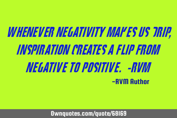 Whenever negativity makes us drip, Inspiration creates a flip from Negative to Positive. -RVM