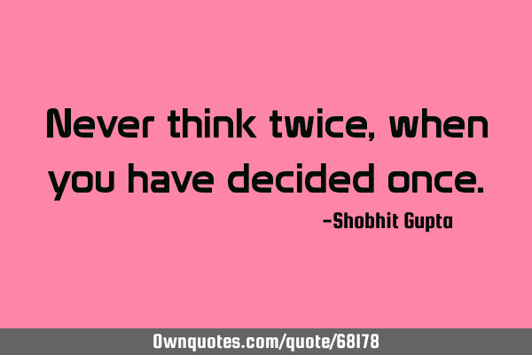Never think twice, when you have decided
