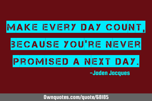 Make every day count, because you