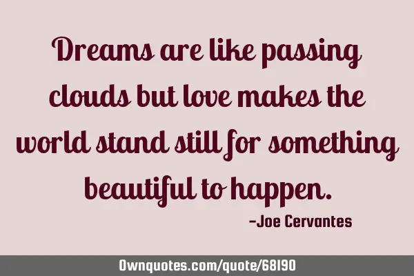 Dreams are like passing clouds but love makes the world stand still for something beautiful to
