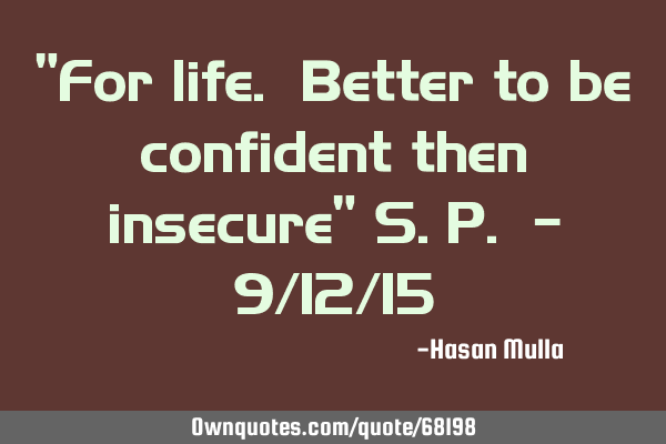 "For life. Better to be confident then insecure" S.P. - 9/12/15