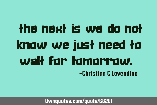 "The next is we do not know we just need to wait for tomorrow."