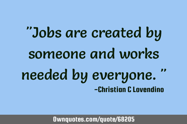 "Jobs are created by someone and works needed by everyone."