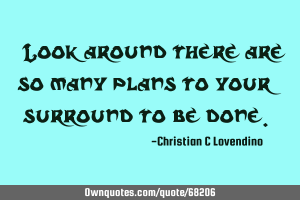 "Look around there are so many plans to your surround to be done."