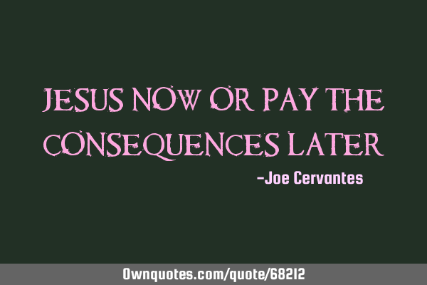Jesus now or pay the consequences later!