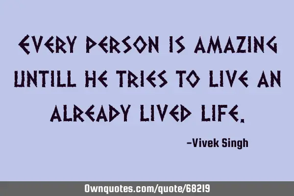 Every person is amazing untill he tries to live an already lived