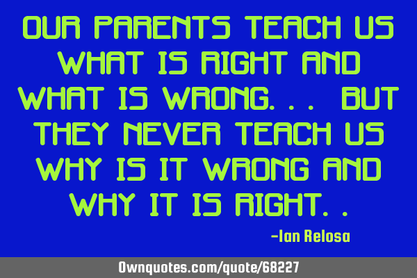 Our parents teach us what is right and what is wrong... But they never teach us why is it wrong and