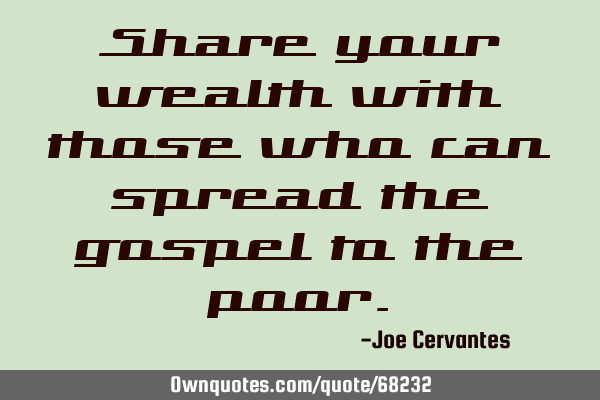 Share your wealth with those who can spread the gospel to the