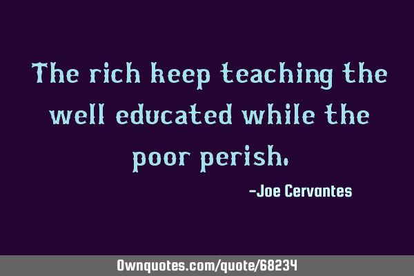 The rich keep teaching the well educated while the poor