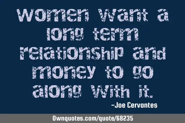 Women want a long term relationship and money to go along with