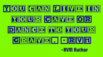 You can Live in your Cave OR Dance to your Grave.-RVM