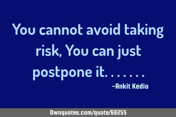 You cannot avoid taking risk, You can just postpone