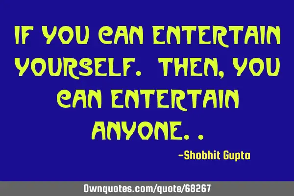 If you can entertain yourself. then, you can entertain