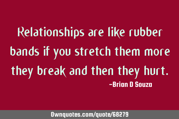 Relationships are like rubber bands if you stretch them more they break and then they