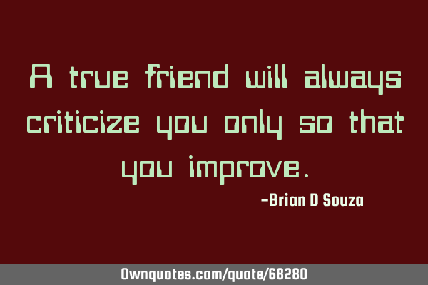 A true friend will always criticize you only so that you