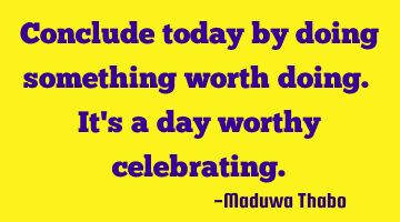 Conclude today by doing something worth doing. It's a day worthy celebrating.