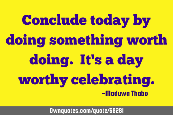 Conclude today by doing something worth doing. It
