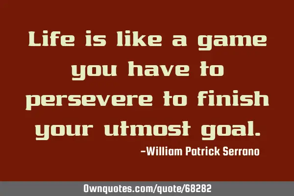 Life is like a game you have to persevere to finish your utmost