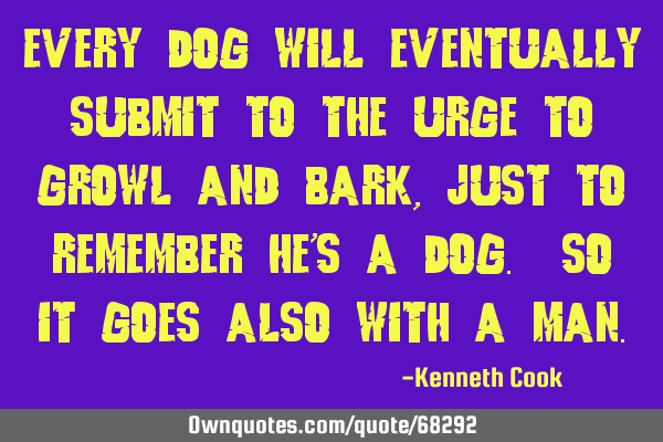 Every dog will eventually submit to the urge to growl and bark, just to remember he