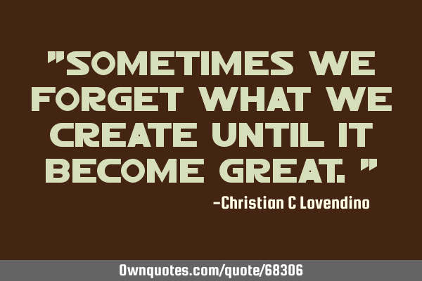 "Sometimes we forget what we create until it become great."