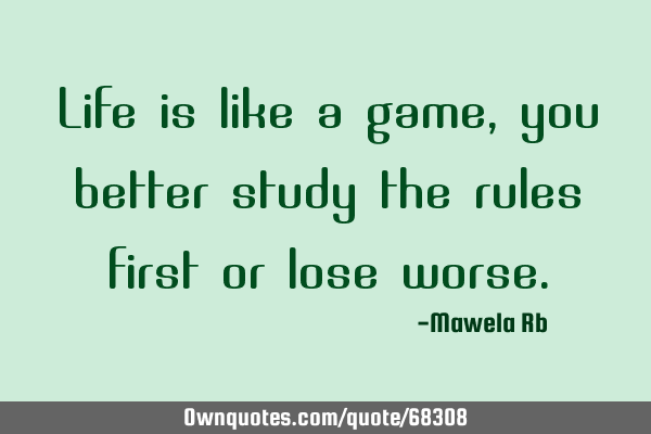 Life is like a game,you better study the rules first or lose
