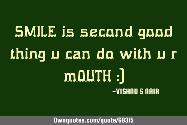 SMILE is second good thing u can do with u r mOUTH :)