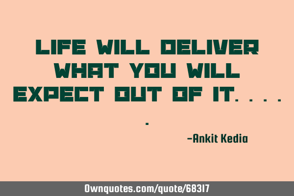 Life will deliver what you will expect out of