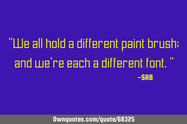 "We all hold a different paint brush; and we
