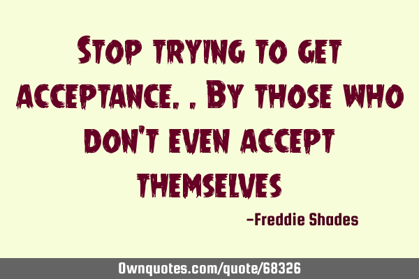 Stop trying to get acceptance..by those who don