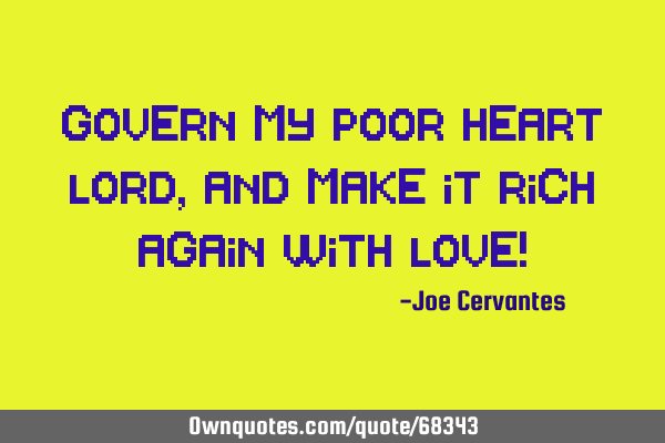 Govern my poor heart Lord, and make it rich again with love!
