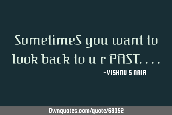 SometimeS you want to look back to u r PAST