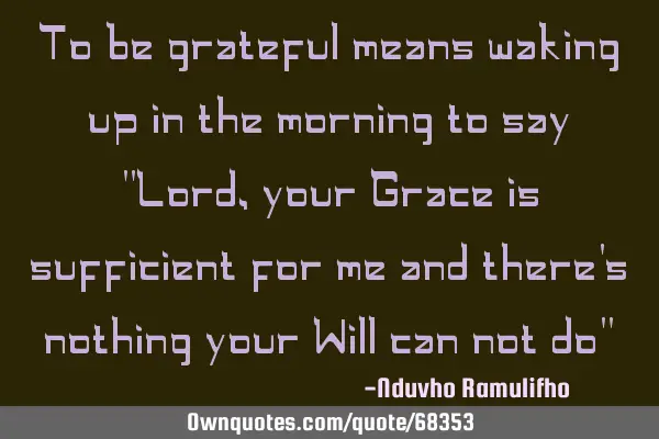 To be grateful means waking up in the morning to say "Lord, your Grace is sufficient for me and