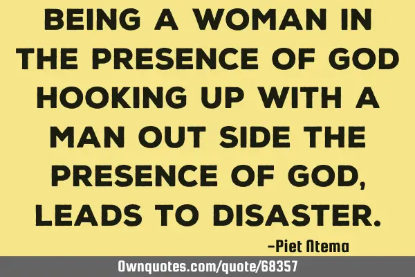 Being a woman in the presence of God hooking up with a man out side the presence of God, leads to