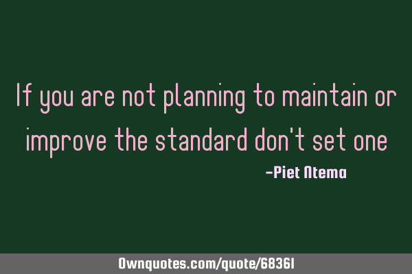 If you are not planning to maintain or improve the standard don