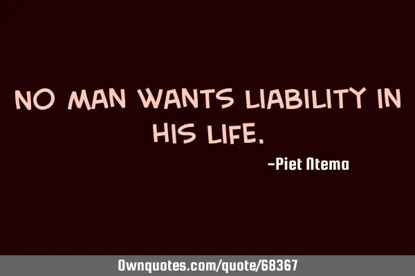 No man wants liability in his
