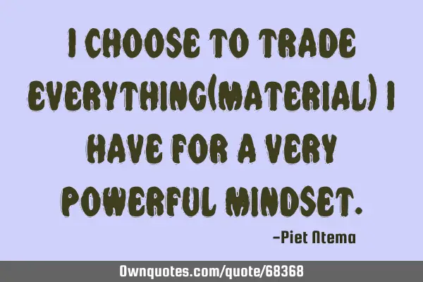 I choose to trade everything(material) I have for a very powerful