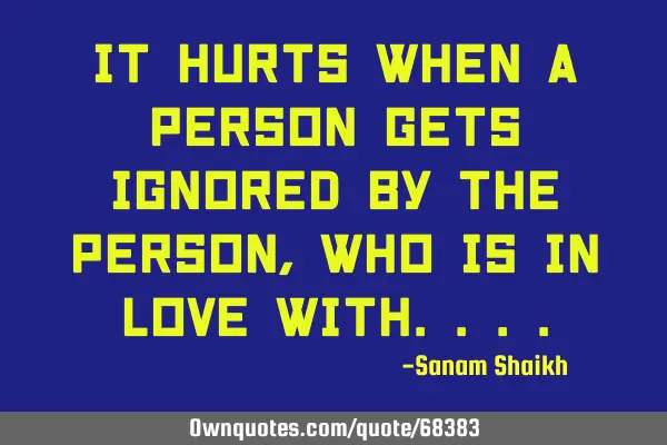 It hurts when a person gets ignored by the person, who is in love