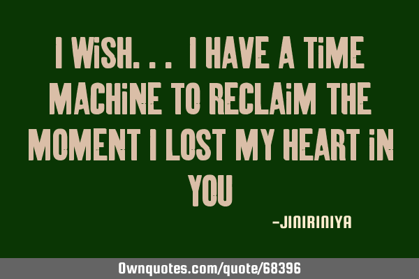 I wish... i have a time machine to reclaim the moment i lost my heart in