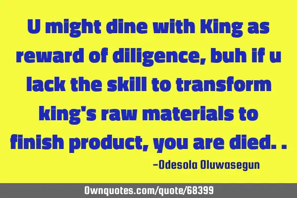 U might dine with King as reward of diligence, buh if u lack the skill to transform king