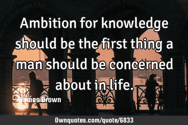 Ambition for knowledge should be the first thing a man should be concerned about in